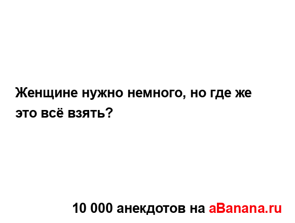 Женщине нужно немного, но где же это всё взять?...