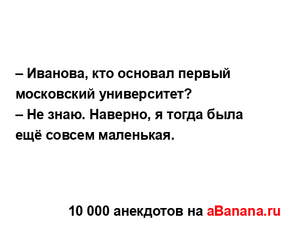 – Иванова, кто основал первый московский университет?...