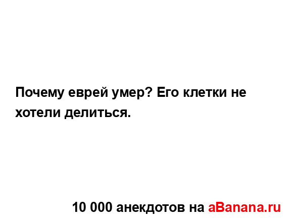 Почему еврей умер? Его клетки не хотели делиться. ...