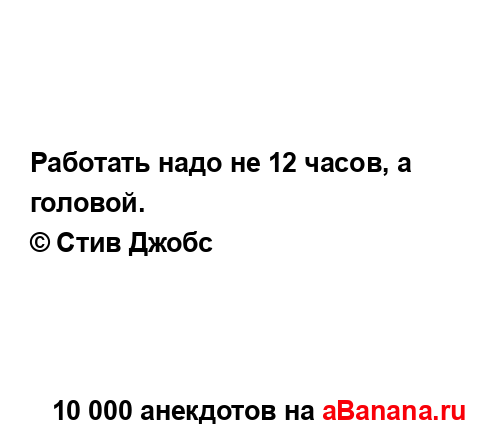 Работать надо не 12 часов, а головой.
...