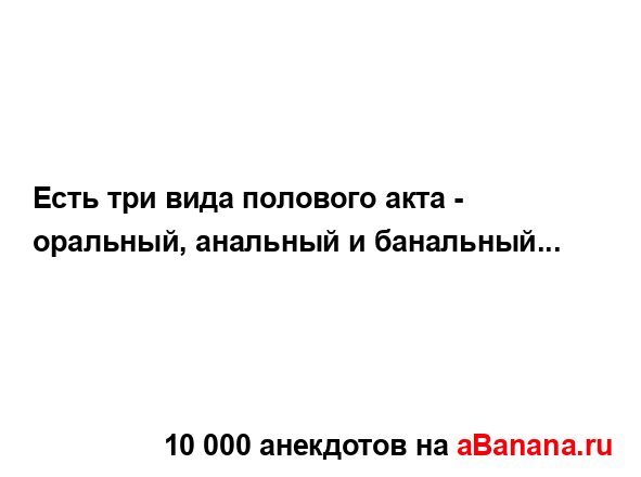 Есть три вида полового акта - оральный, анальный и...