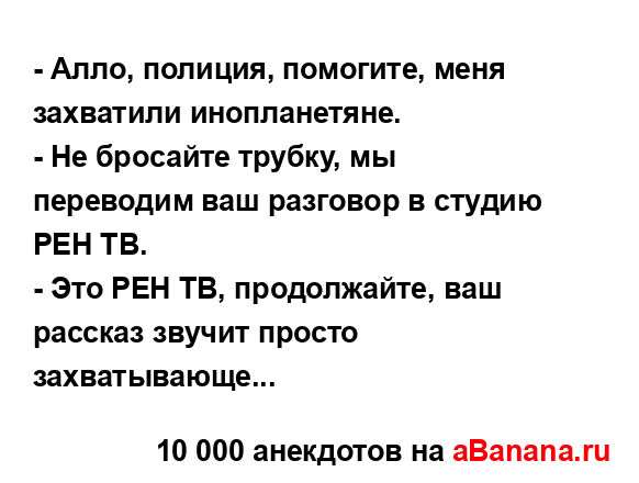 - Алло, полиция, помогите, меня захватили инопланетяне.
...