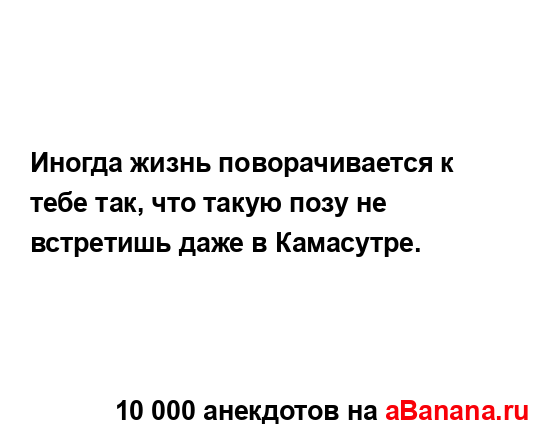 Иногда жизнь поворачивается к тебе так, что такую позу...