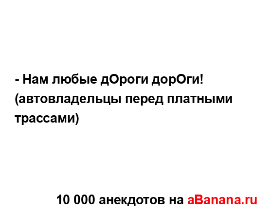 - Нам любые дОроги дорОги!
...