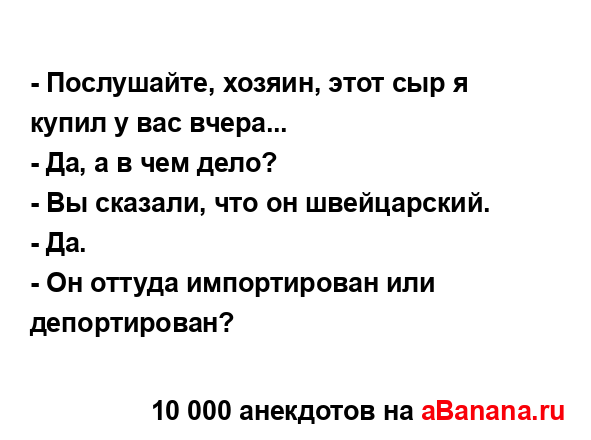 - Послушайте, хозяин, этот сыр я купил у вас вчера......
