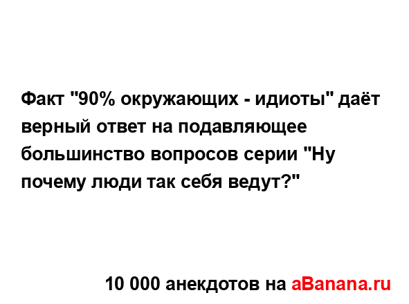 Факт "90% окружающих - идиоты" даёт верный ответ на...