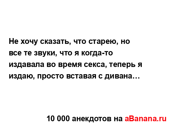 Не хочу сказать, что старею, но все те звуки, что я...