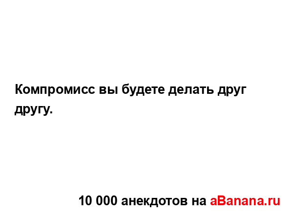 Компромисс вы будете делать друг другу....