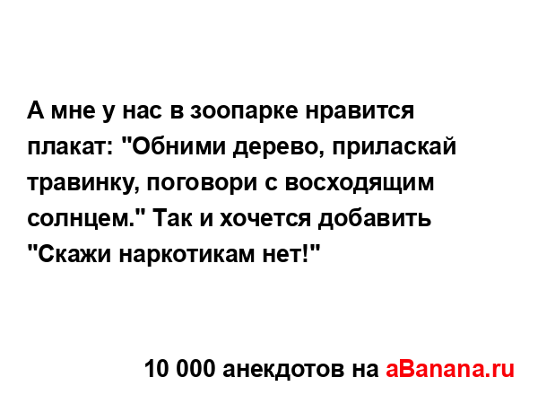 А мне у нас в зоопарке нравится плакат: "Обними дерево,...