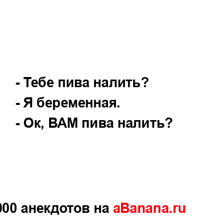 - Тебе пива налить?
...