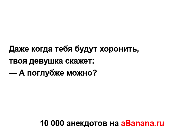 Даже когда тебя будут хоронить, твоя девушка скажет:
...