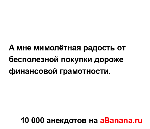 А мне мимолётная радость от бесполезной покупки...