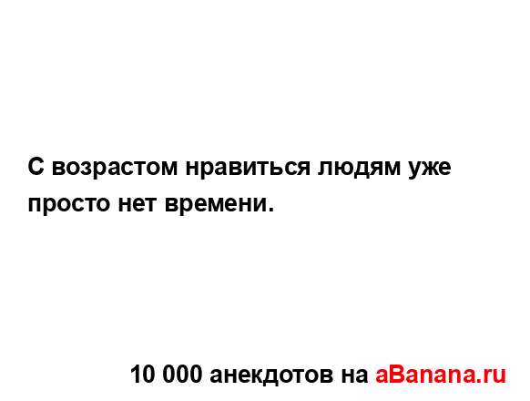 С возрастом нравиться людям уже просто нет времени....