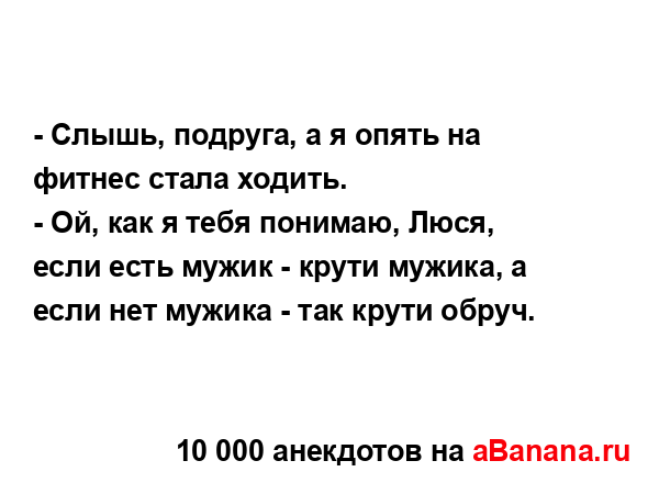 - Слышь, подруга, а я опять на фитнес стала ходить.
...