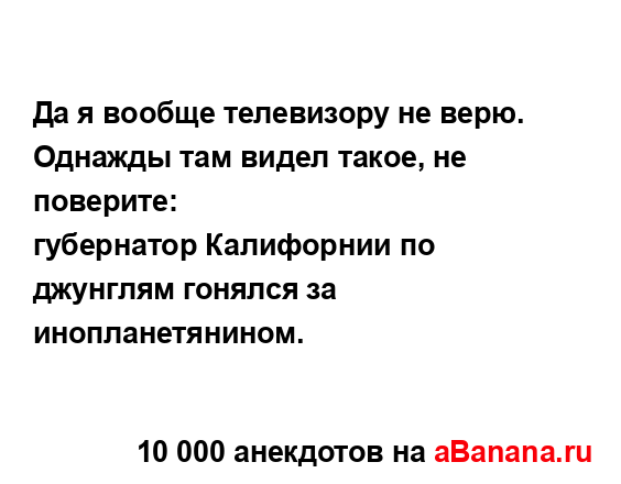 Да я вообще телевизору не верю. Однажды там видел...