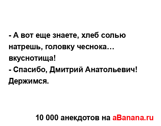 - А вот еще знаете, хлеб солью натрешь, головку...