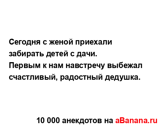 Сегодня с женой приехали забирать детей с дачи.
...