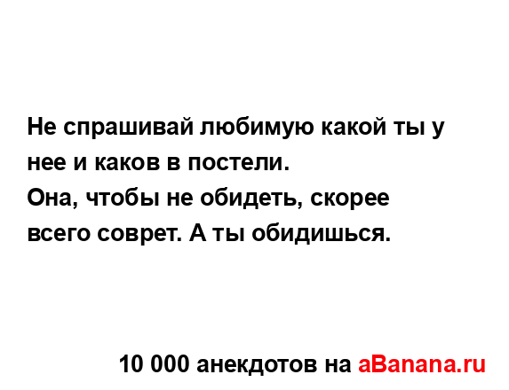 Не спрашивай любимую какой ты у нее и каков в постели.
...