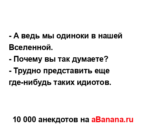 - А ведь мы одиноки в нашей Вселенной.
...