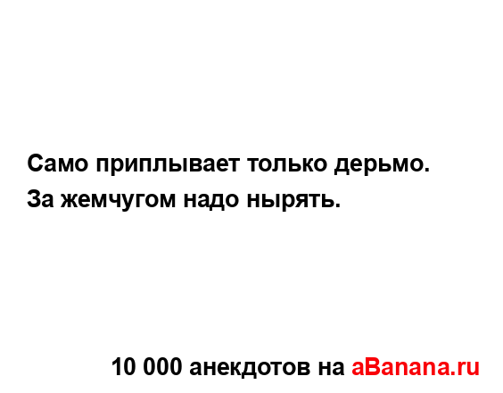 Само приплывает только дерьмо. За жемчугом надо...