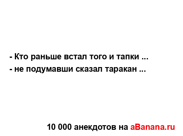 - Кто раньше встал того и тапки ... - не подумавши сказал...