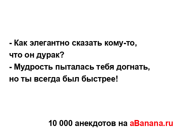 - Как элегантно сказать кому-то, что он дурак?...