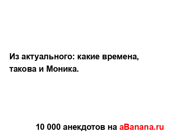 Из актуального: какие времена, такова и Моника....