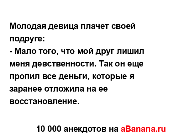 Молодая девица плачет своей подруге:
...