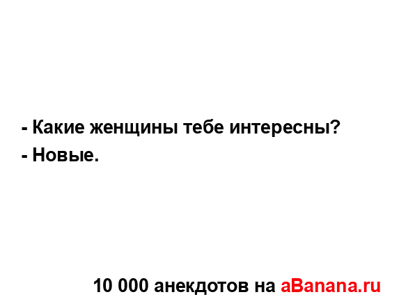 - Какие женщины тебе интересны?...