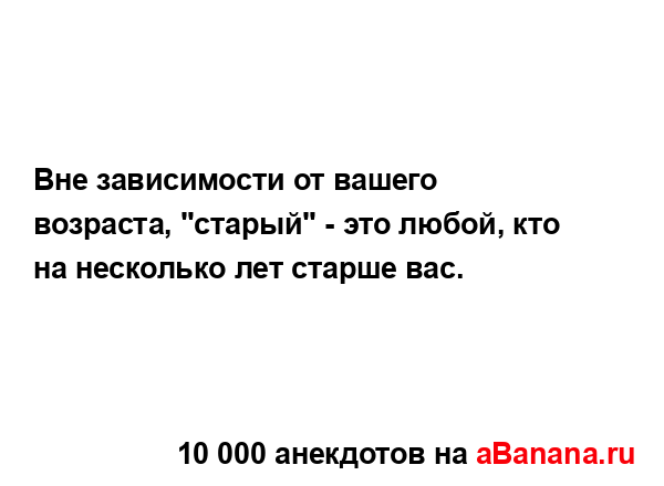 Вне зависимости от вашего возраста, "старый" - это...