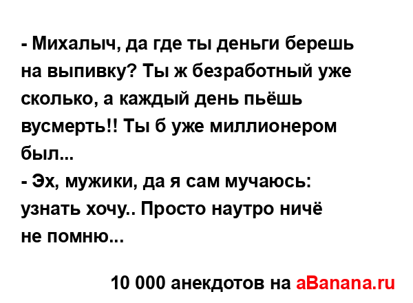 - Михалыч, да где ты деньги берешь на выпивку? Ты ж...