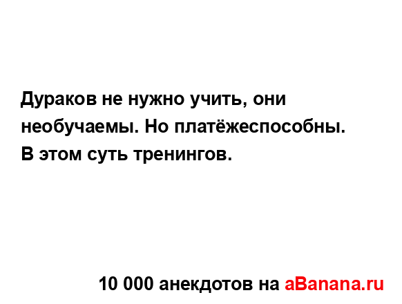 Дураков не нужно учить, они необучаемы. Но...