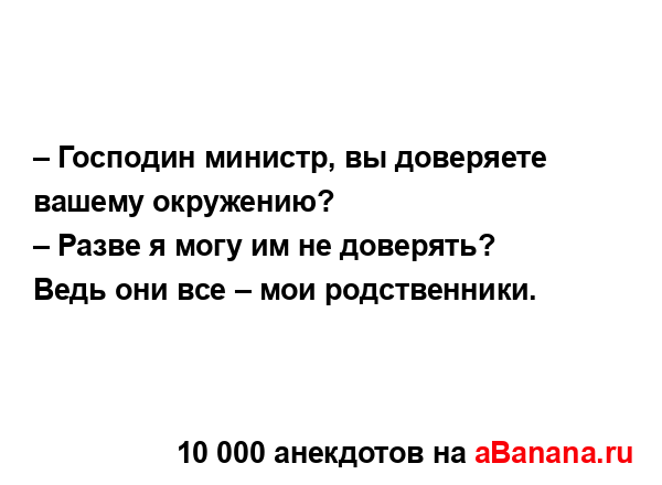 – Господин министр, вы доверяете вашему окружению? 
...