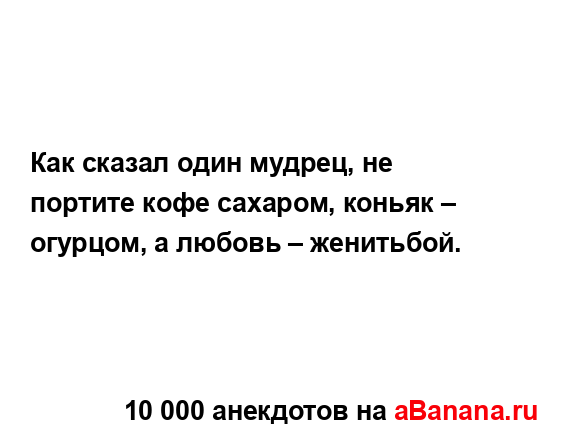 Как сказал один мудрец, не портите кофе сахаром, коньяк...