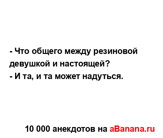 - Что общего между резиновой девушкой и настоящей?
...