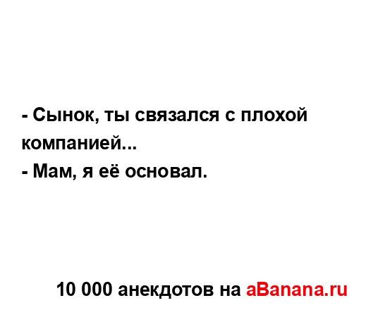 - Сынок, ты связался с плохой компанией...
...