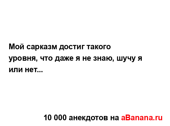 Мой сарказм достиг такого уровня, что даже я не знаю,...