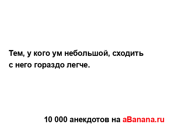 Тем, у кого ум небольшой, сходить с него гораздо легче....