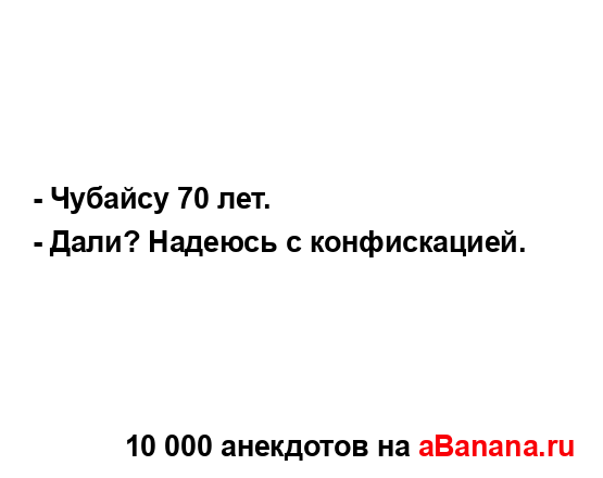 - Чубайсу 70 лет.
...