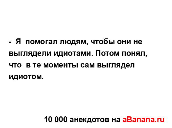 -  Я  помогал людям, чтобы они не выглядели идиотами....