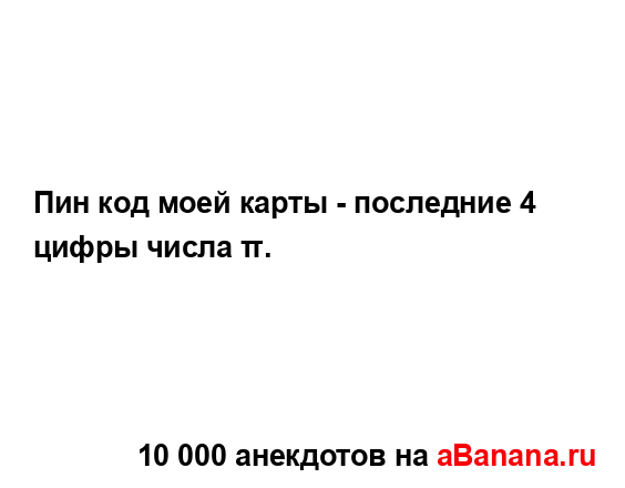 Пин код моей карты - последние 4 цифры числа π....