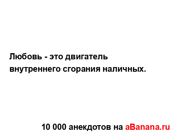 Любовь - это двигатель внутреннего сгорания наличных....