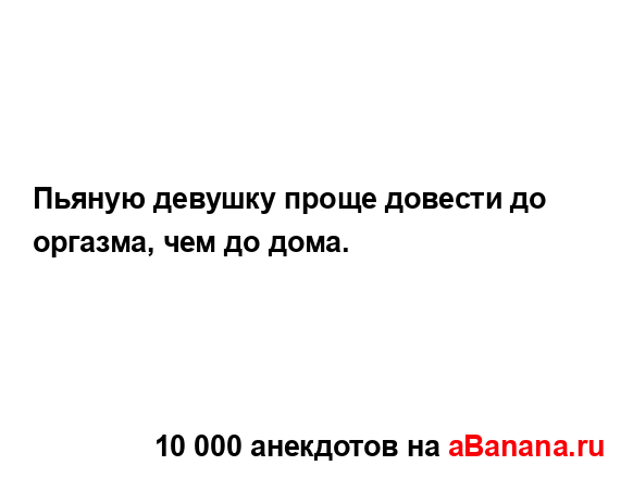 Пьяную девушку проще довести до оргазма, чем до дома....