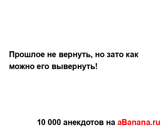 Прошлое не вернуть, но зато как можно его вывернуть!...