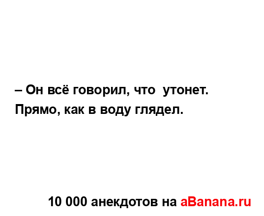 – Он всё говорил, что  утонет. Прямо, как в воду глядел....