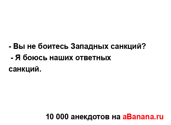 - Вы не боитесь Западных санкций?
...