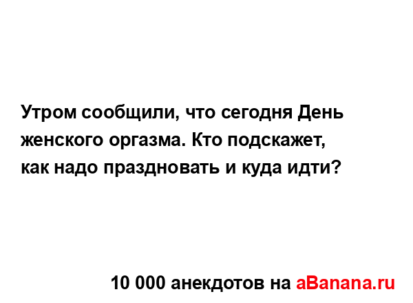 Утром сообщили, что сегодня День женского оргазма. Кто...