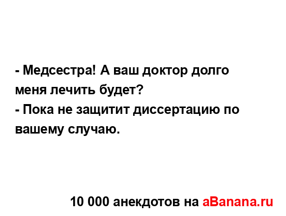 - Медсестра! А ваш доктор долго меня лечить будет?...