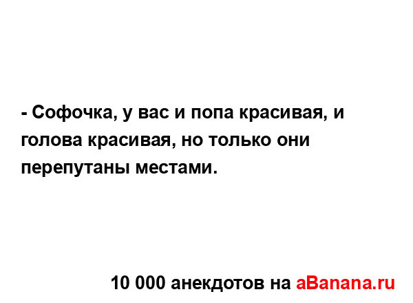 - Софочка, у вас и попа красивая, и голова красивая, но...