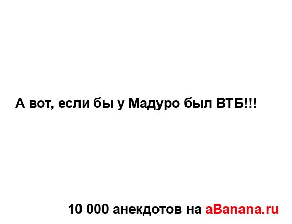А вот, если бы у Мадуро был ВТБ!!!...